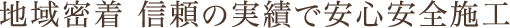 地域密着 信頼の実績で安心安全施工